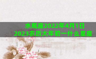 水瓶座2022年4月1日 2023农历大年初一什么星座